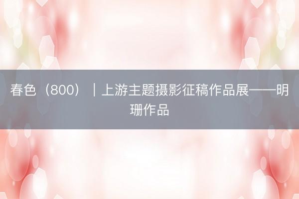 春色（800）｜上游主题摄影征稿作品展——明珊作品