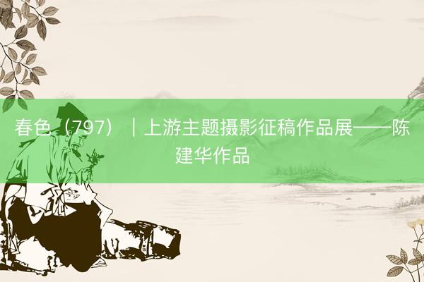 春色（797）｜上游主题摄影征稿作品展——陈建华作品