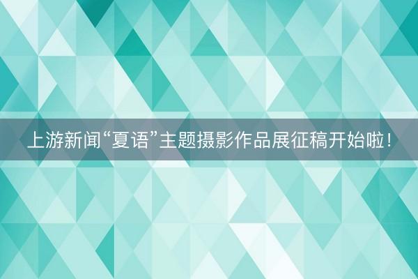 上游新闻“夏语”主题摄影作品展征稿开始啦！