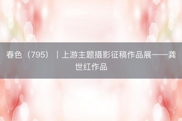 春色(795)|上游主题摄影征稿作品展——龚世红作品