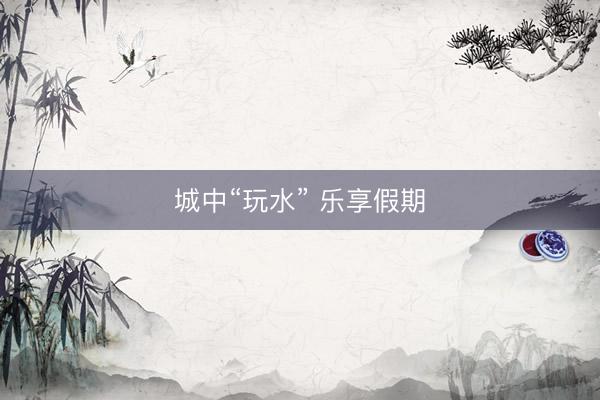 城中“玩水” 乐享假期