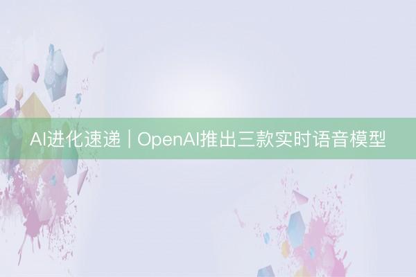 AI进化速递 | OpenAI推出三款实时语音模型