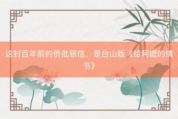 这封百年前的侨批银信，是台山版《给阿嬷的情书》