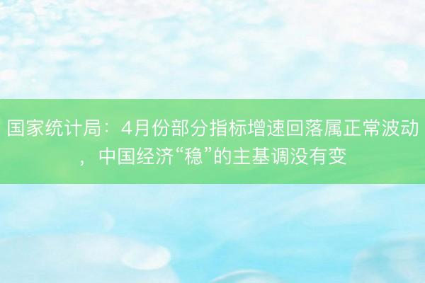 国家统计局：4月份部分指标增速回落属正常波动，中国经济“稳”的主基调没有变
