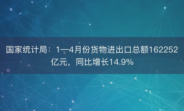 国家统计局：1—4月份货物进出口总额162252亿元，同比增长14.9%