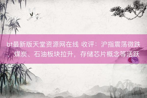 bt最新版天堂资源网在线 收评：沪指震荡微跌，煤炭、石油板块拉升，存储芯片概念等活跃