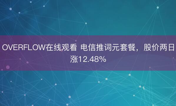 OVERFLOW在线观看 电信推词元套餐，股价两日涨12.48%