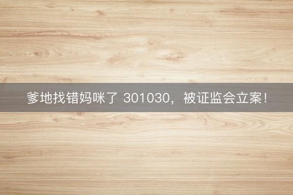 爹地找错妈咪了 301030，被证监会立案！