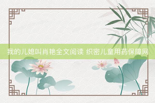 我的儿媳叫肖艳全文阅读 织密儿童用药保障网