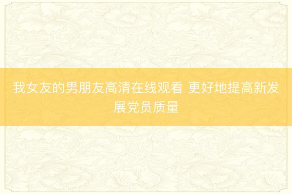 我女友的男朋友高清在线观看 更好地提高新发展党员质量