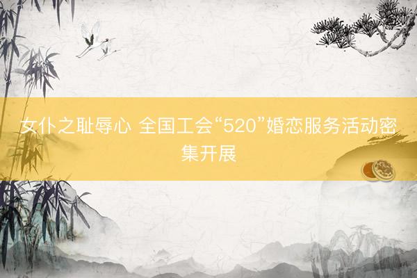 女仆之耻辱心 全国工会“520”婚恋服务活动密集开展