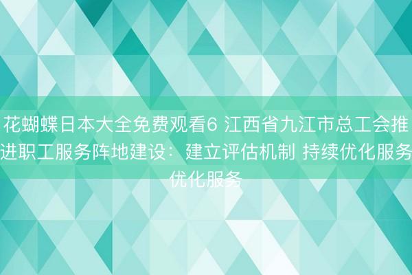花蝴蝶日本大全免费观看6 江西省九江市总工会推进职工服务阵地建设：建立评估机制 持续优化服务