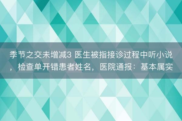 季节之交未增减3 医生被指接诊过程中听小说，检查单开错患者姓名，医院通报：基本属实