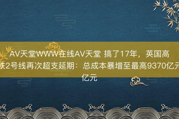 АV天堂WWW在线АV天堂 搞了17年，英国高铁2号线再次超支延期：总成本暴增至最高9370亿元