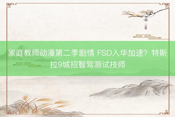 家庭教师动漫第二季剧情 FSD入华加速？特斯拉9城招智驾测试技师