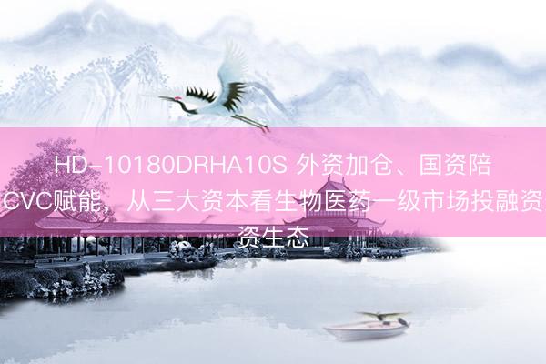 HD-10180DRHA10S 外资加仓、国资陪跑、CVC赋能，从三大资本看生物医药一级市场投融资生态