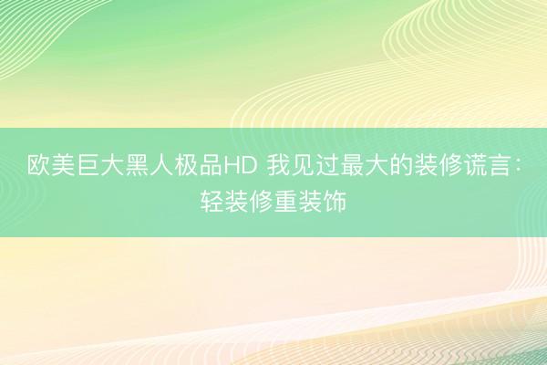 欧美巨大黑人极品HD 我见过最大的装修谎言：轻装修重装饰