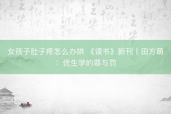 女孩子肚子疼怎么办哄 《读书》新刊｜田方萌：优生学的罪与罚