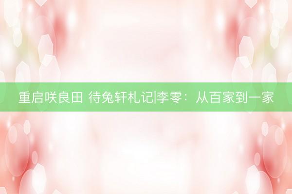 重启咲良田 待兔轩札记|李零：从百家到一家