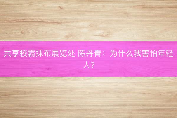 共享校霸抹布展览处 陈丹青：为什么我害怕年轻人？