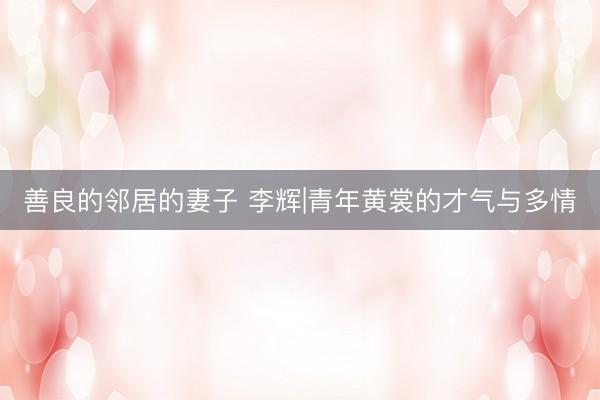 善良的邻居的妻子 李辉|青年黄裳的才气与多情