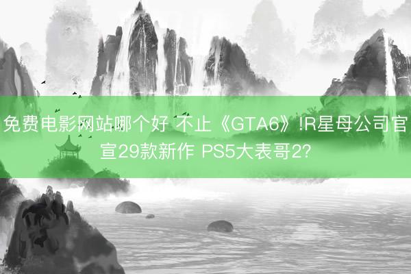 免费电影网站哪个好 不止《GTA6》!R星母公司官宣29款新作 PS5大表哥2？