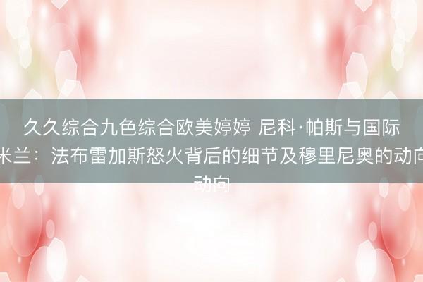 久久综合九色综合欧美婷婷 尼科·帕斯与国际米兰：法布雷加斯怒火背后的细节及穆里尼奥的动向