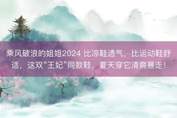 乘风破浪的姐姐2024 比凉鞋透气，比运动鞋舒适，这双“王妃”同款鞋，夏天穿它清爽暴走！