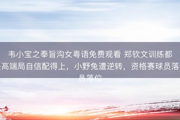 韦小宝之奉旨沟女粤语免费观看 郑钦文训练都是高端局自信配得上，小野兔遭逆转，资格赛球员落位