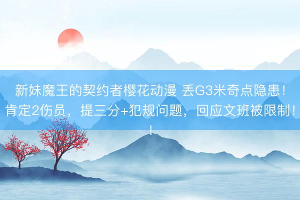 新妹魔王的契约者樱花动漫 丢G3米奇点隐患！肯定2伤员，提三分+犯规问题，回应文班被限制！