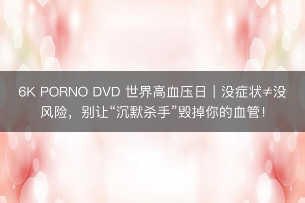 6K PORNO DVD 世界高血压日｜没症状≠没风险，别让“沉默杀手”毁掉你的血管！