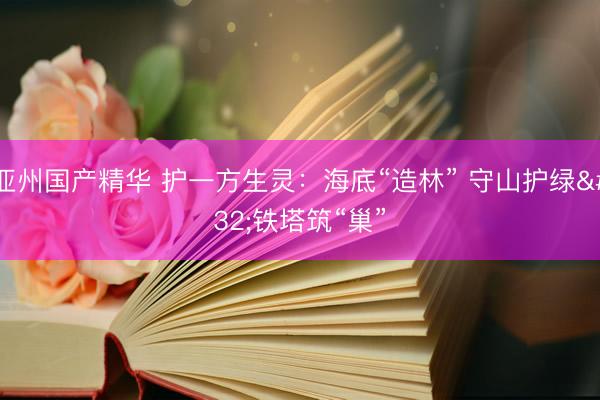 亚州国产精华 护一方生灵：海底“造林”&amp;#32;守山护绿&amp;#32;铁塔筑“巢”