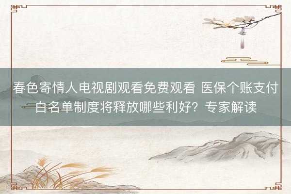 春色寄情人电视剧观看免费观看 医保个账支付白名单制度将释放哪些利好?专家解读