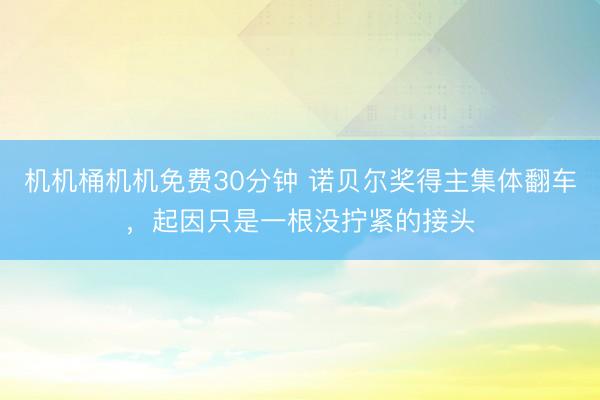 机机桶机机免费30分钟 诺贝尔奖得主集体翻车，起因只是一根没拧紧的接头