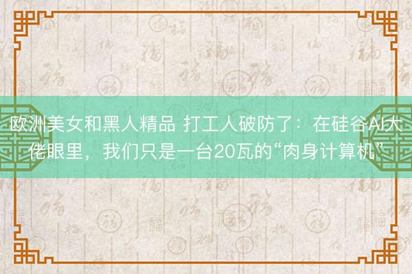 欧洲美女和黑人精品 打工人破防了：在硅谷AI大佬眼里，我们只是一台20瓦的“肉身计算机”