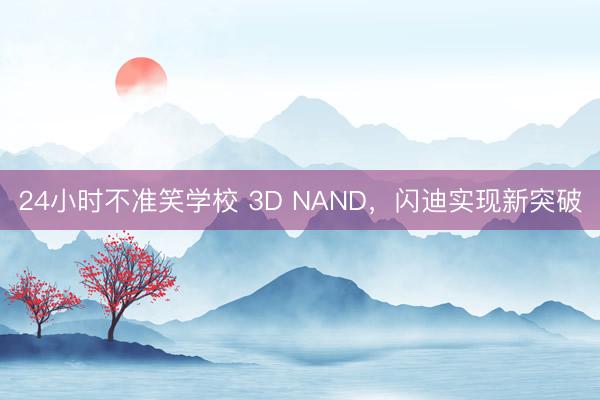 24小时不准笑学校 3D NAND，闪迪实现新突破