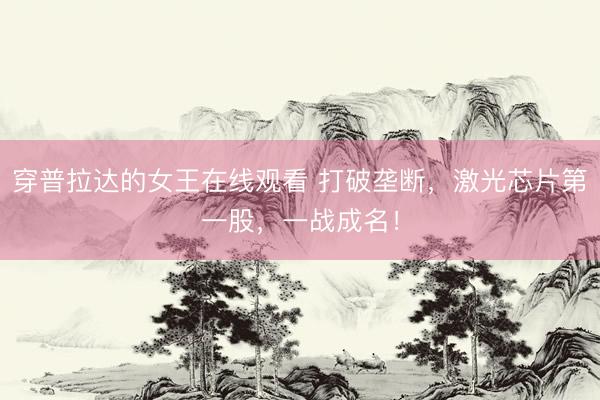 穿普拉达的女王在线观看 打破垄断，激光芯片第一股，一战成名！