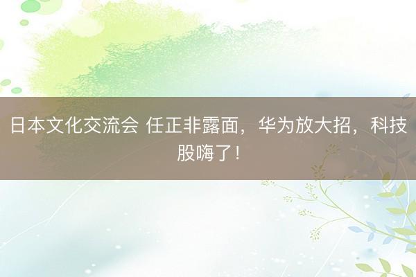 日本文化交流会 任正非露面，华为放大招，科技股嗨了！