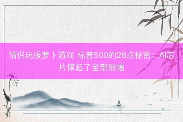 情侣玩拔萝卜游戏 标普500的26点秘密：AI芯片撑起了全部涨幅