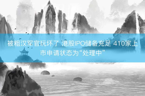 被粗汉军官玩坏了 港股IPO储备充足 410家上市申请状态为“处理中”