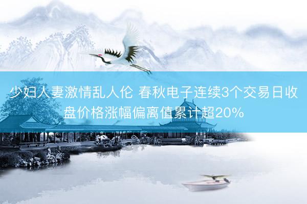 少妇人妻激情乱人伦 春秋电子连续3个交易日收盘价格涨幅偏离值累计超20%