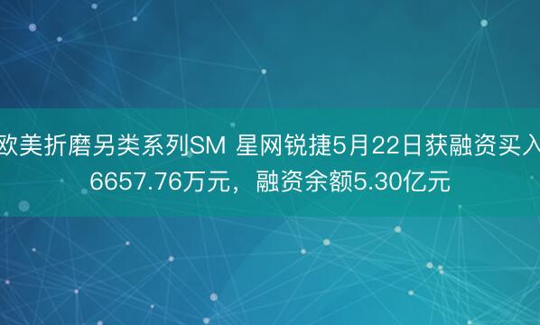 欧美折磨另类系列SM 星网锐捷5月22日获融资买入6657.76万元，融资余额5.30亿元