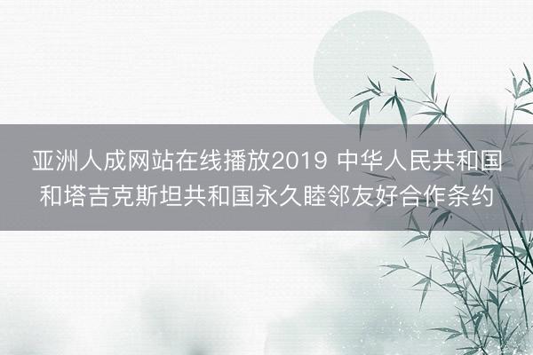 亚洲人成网站在线播放2019 中华人民共和国和塔吉克斯坦共和国永久睦邻友好合作条约
