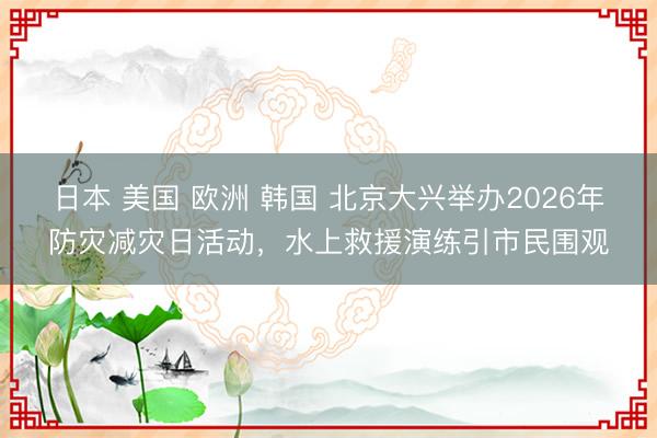 日本 美国 欧洲 韩国 北京大兴举办2026年防灾减灾日活动，水上救援演练引市民围观