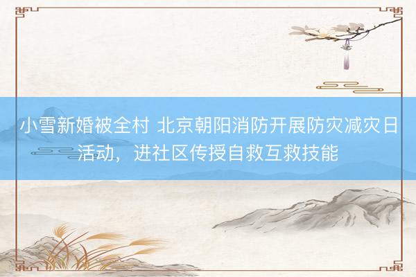 小雪新婚被全村 北京朝阳消防开展防灾减灾日活动，进社区传授自救互救技能