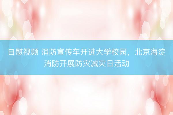 自慰视频 消防宣传车开进大学校园，北京海淀消防开展防灾减灾日活动
