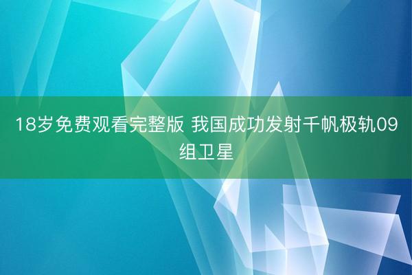 18岁免费观看完整版 我国成功发射千帆极轨09组卫星