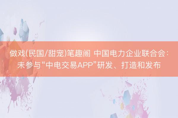 做戏(民国/甜宠)笔趣阁 中国电力企业联合会：未参与“中电交易APP”研发、打造和发布