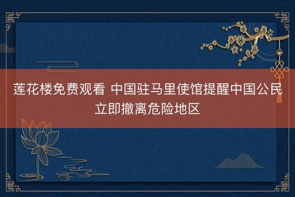 莲花楼免费观看 中国驻马里使馆提醒中国公民立即撤离危险地区