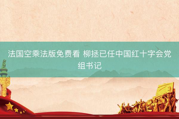 法国空乘法版免费看 柳拯已任中国红十字会党组书记